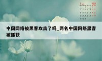 中国网络被黑客攻击了吗_两名中国网络黑客被抓获