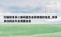 扫描拼多多二维码是否会获得我的信息_拼多多扫码会不会泄露信息