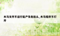 木马文件不运行能产生危险么_木马程序不打开