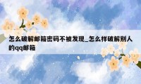 怎么破解邮箱密码不被发现_怎么样破解别人的qq邮箱