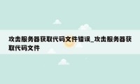 攻击服务器获取代码文件错误_攻击服务器获取代码文件
