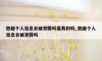 他趣个人信息会被泄露吗是真的吗_他趣个人信息会被泄露吗
