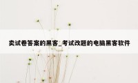 卖试卷答案的黑客_考试改题的电脑黑客软件