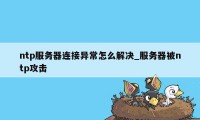 ntp服务器连接异常怎么解决_服务器被ntp攻击