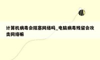 计算机病毒会阻塞网络吗_电脑病毒残留会攻击网络嘛