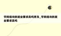 学网络攻防就业要求高吗男生_学网络攻防就业要求高吗