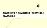 怎么给手机植入木马可以听音_如何在手机上植入木马程序