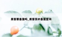 黑客要备案吗_黑客技术备案查询