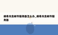 病毒攻击邮件服务器怎么办_病毒攻击邮件服务器