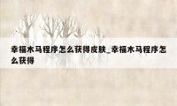 幸福木马程序怎么获得皮肤_幸福木马程序怎么获得