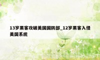 13岁黑客攻破美国国防部_12岁黑客入侵美国系统