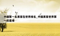 中国第一名黑客在世界排名_中国黑客世界第一的是谁