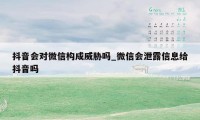 抖音会对微信构成威胁吗_微信会泄露信息给抖音吗