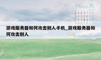 游戏服务器如何攻击别人手机_游戏服务器如何攻击别人
