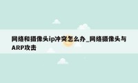 网络和摄像头ip冲突怎么办_网络摄像头与ARP攻击