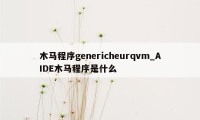 木马程序genericheurqvm_AIDE木马程序是什么