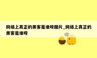 网络上真正的黑客是谁呀图片_网络上真正的黑客是谁呀