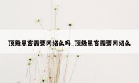 顶级黑客需要网络么吗_顶级黑客需要网络么