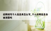 应聘填写个人信息表怎么写_个人应聘信息会被泄露吗