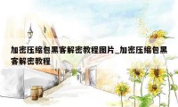 加密压缩包黑客解密教程图片_加密压缩包黑客解密教程