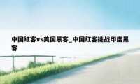 中国红客vs美国黑客_中国红客挑战印度黑客