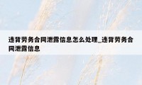 违背劳务合同泄露信息怎么处理_违背劳务合同泄露信息