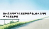 什么应用可以下载黑客软件安全_什么应用可以下载黑客软件