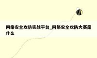 网络安全攻防实战平台_网络安全攻防大赛是什么