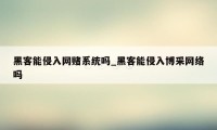 黑客能侵入网赌系统吗_黑客能侵入博采网络吗