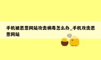 手机被恶意网站攻击病毒怎么办_手机攻击恶意网站