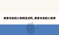 黑客攻击别人微博违法吗_黑客攻击别人微博