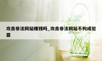 攻击非法网站赚钱吗_攻击非法网站不构成犯罪