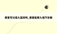 黑客可以侵入监控吗_黑客能够入侵汽车嘛