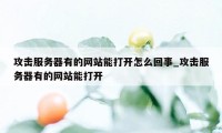 攻击服务器有的网站能打开怎么回事_攻击服务器有的网站能打开