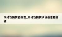 网络攻防实验报告_网络攻防实训设备包括哪些