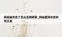 网站被攻击了怎么处理网警_网站遭到攻击如何立案