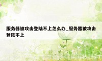 服务器被攻击登陆不上怎么办_服务器被攻击登陆不上