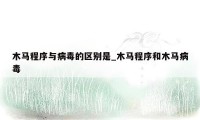 木马程序与病毒的区别是_木马程序和木马病毒