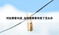 对台黑客大战_台网被黑客攻击了怎么办