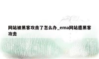 网站被黑客攻击了怎么办_ema网站遭黑客攻击