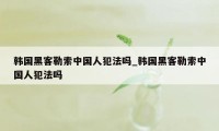 韩国黑客勒索中国人犯法吗_韩国黑客勒索中国人犯法吗