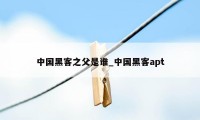 中国黑客之父是谁_中国黑客apt