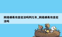 网络病毒攻击犯法吗判几年_网络病毒攻击犯法吗