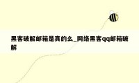 黑客破解邮箱是真的么_网络黑客qq邮箱破解