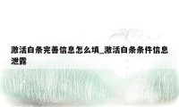 激活白条完善信息怎么填_激活白条条件信息泄露