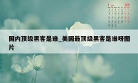 国内顶级黑客是谁_美国最顶级黑客是谁呀图片