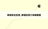邮箱安全检测_邮箱检测工具破解版