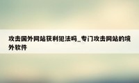 攻击国外网站获利犯法吗_专门攻击网站的境外软件