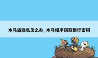 木马盗隐私怎么办_木马程序窃取银行密码