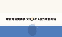 破解邮箱需要多少钱_2017暴力破解邮箱